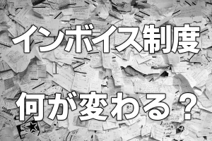 インボイス制度で何が変わる？